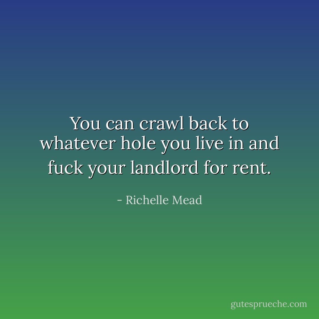 You can crawl back to whatever hole you live in and fuck your landlord for rent. - Richelle Mead