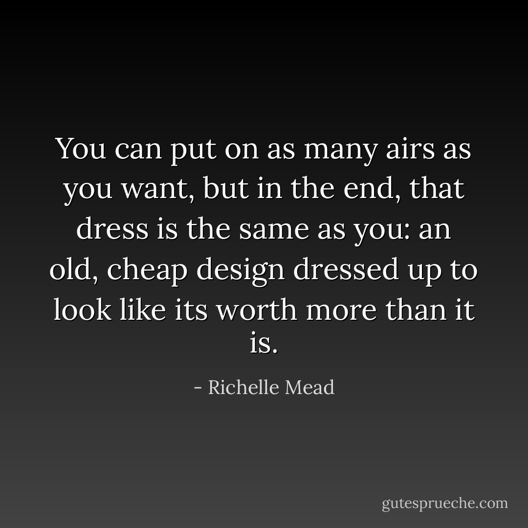 You can put on as many airs as you want, but in the end, that dress is the same as you: an old, cheap design dressed up to look like its worth more than it is. - Richelle Mead