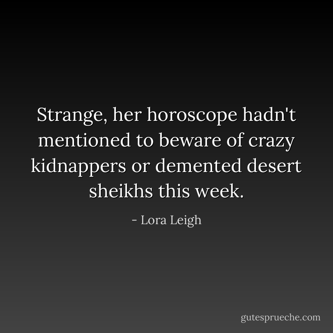 Strange, her horoscope hadn't mentioned to beware of crazy kidnappers or demented desert sheikhs this week. - Lora Leigh