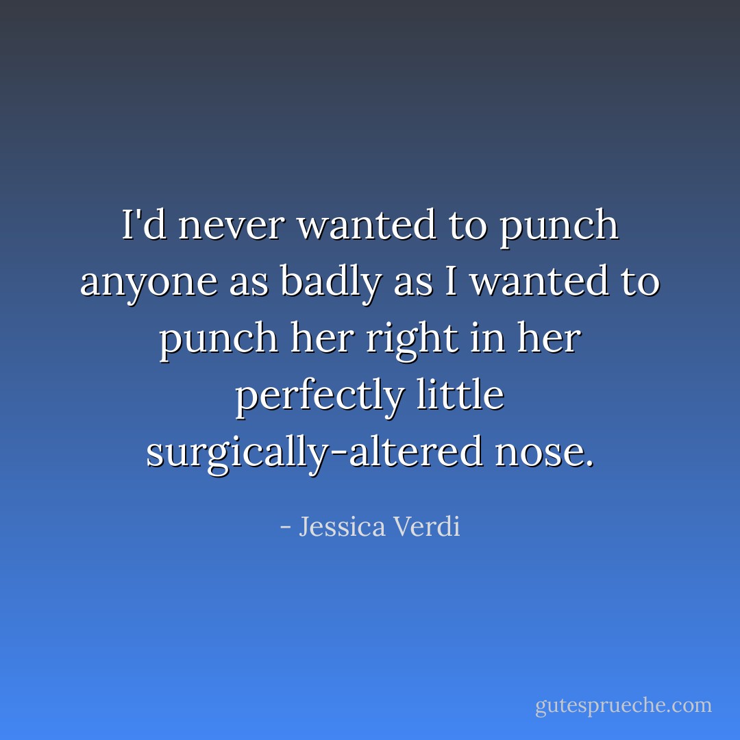 I'd never wanted to punch anyone as badly as I wanted to punch her right in her perfectly little surgically-altered nose. - Jessica Verdi