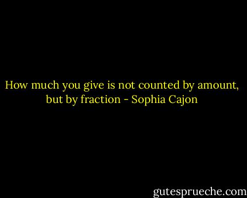 How much you give is not counted by amount, but by fraction - Sophia Cajon