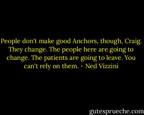 People don't make good Anchors, though, Craig. They change. The people here are going to change. The patients are going to leave. You can't rely on them. - Ned Vizzini