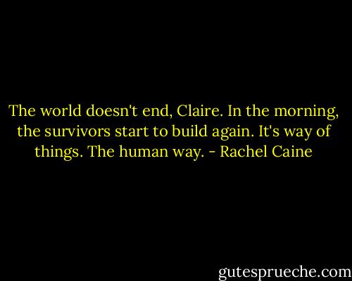 The world doesn't end, Claire. In the morning, the survivors start to build again. It's way of things. The human way. - Rachel Caine
