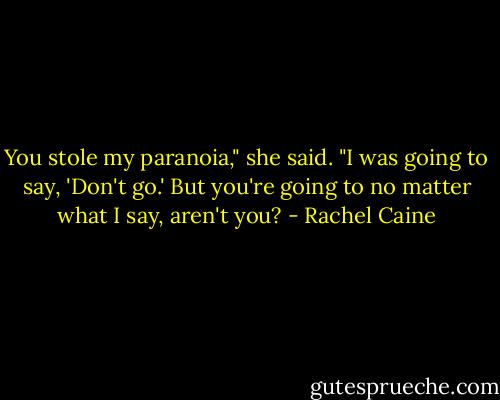 You stole my paranoia," she said. "I was going to say, 'Don't go.' But you're going to no matter what I say, aren't you? - Rachel Caine