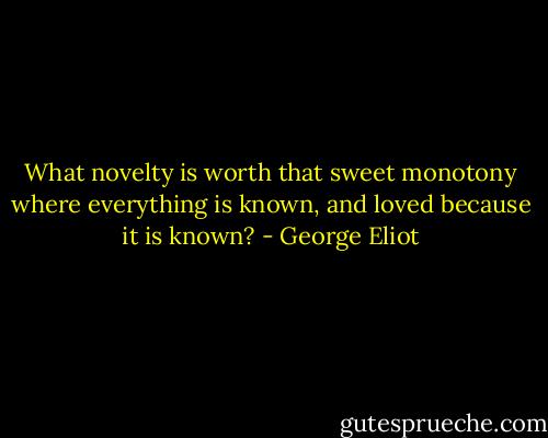 What novelty is worth that sweet monotony where everything is known, and loved because it is known? - George Eliot