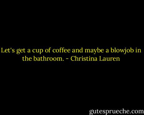 Let's get a cup of coffee and maybe a blowjob in the bathroom. - Christina Lauren