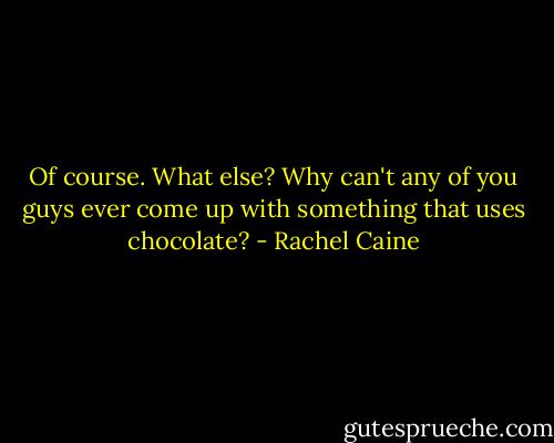 Of course. What else? Why can't any of you guys ever come up with something that uses chocolate? - Rachel Caine
