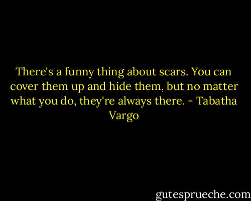 There's a funny thing about scars. You can cover them up and hide them, but no matter what you do, they're always there. - Tabatha Vargo