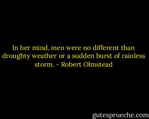 In her mind, men were no different than droughty weather or a sudden burst of rainless storm. - Robert Olmstead