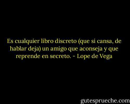 Es cualquier libro discreto (que si cansa, de hablar deja) un amigo que aconseja y que reprende en secreto. - Lope de Vega