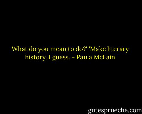 What do you mean to do?'<br />'Make literary history, I guess. - Paula McLain