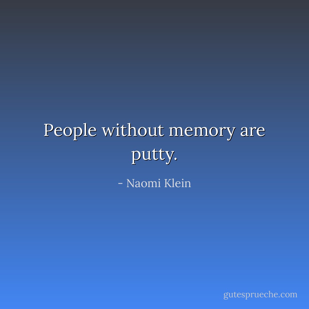 People without memory are putty. - Naomi Klein