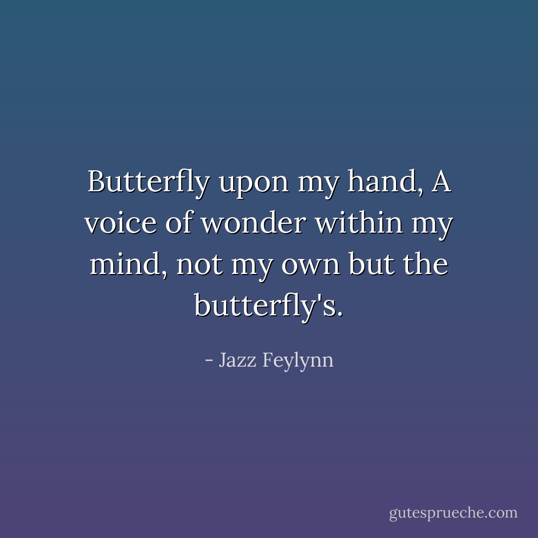 Butterfly upon my hand, A voice of wonder within my mind, not my own but the butterfly's. - Jazz Feylynn