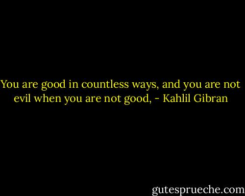 You are good in countless ways, and you are not evil when you are not good, - Kahlil Gibran