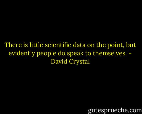 There is little scientific data on the point, but evidently people do speak to themselves. - David Crystal