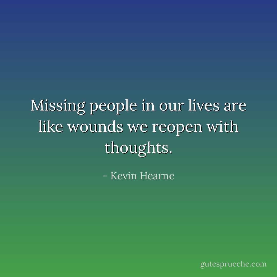 Missing people in our lives are like wounds we reopen with thoughts. - Kevin Hearne