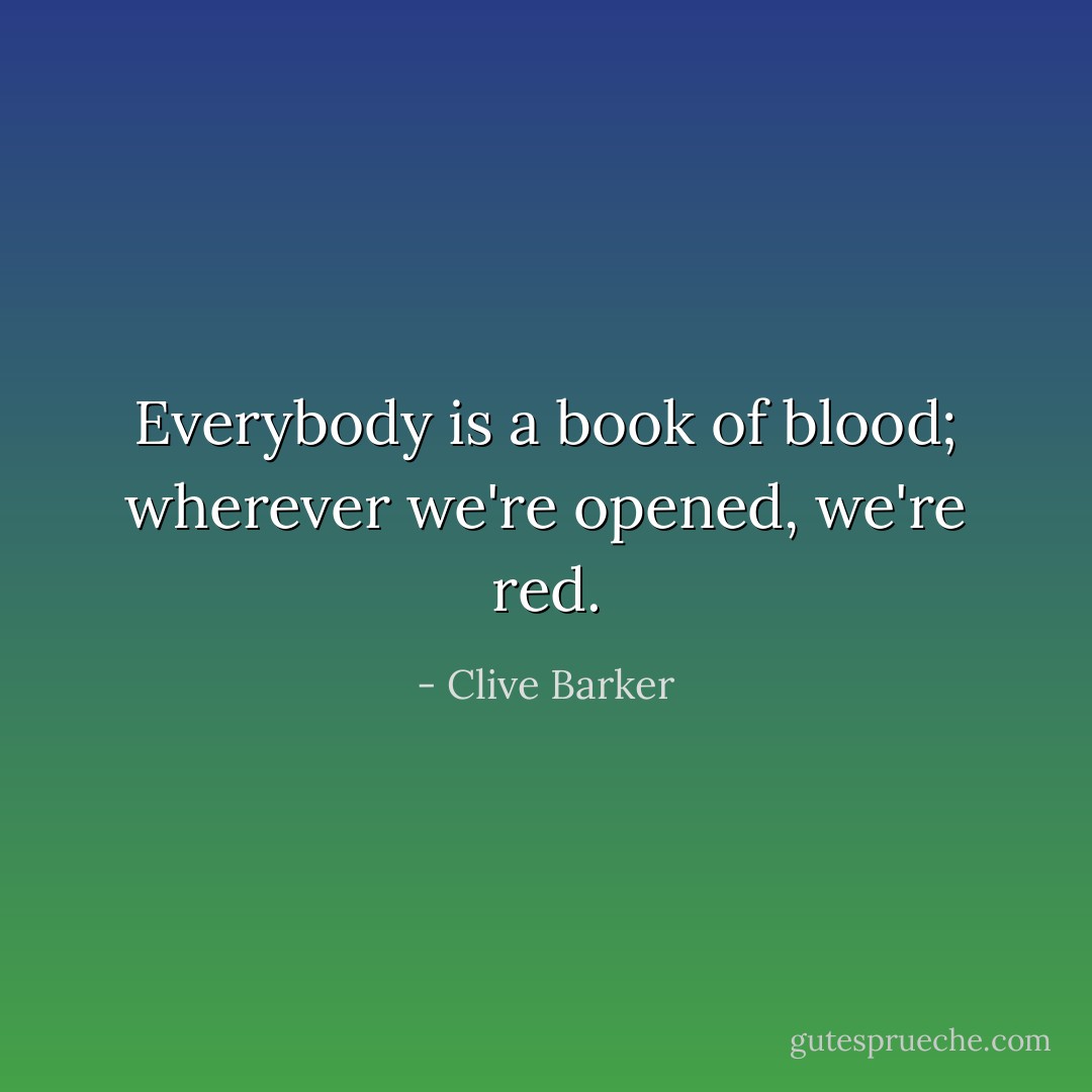 Everybody is a book of blood; wherever we're opened, we're red. - Clive Barker