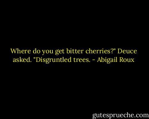 Where do you get bitter cherries?" Deuce asked.<br />"Disgruntled trees. - Abigail Roux