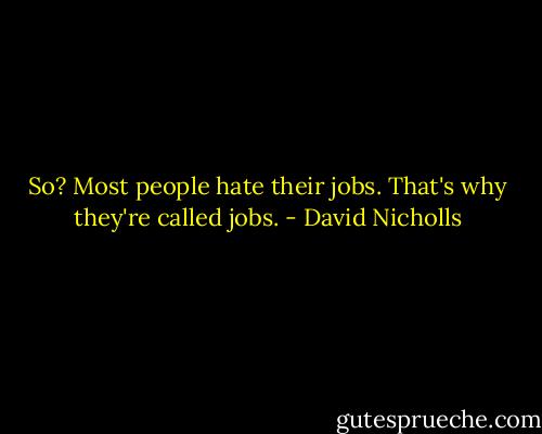 So? Most people hate their jobs. That's why they're called jobs. - David Nicholls
