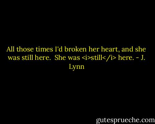 All those times I'd broken her heart, and she was still here.<br /><br />She was <i>still</i> here. - J. Lynn