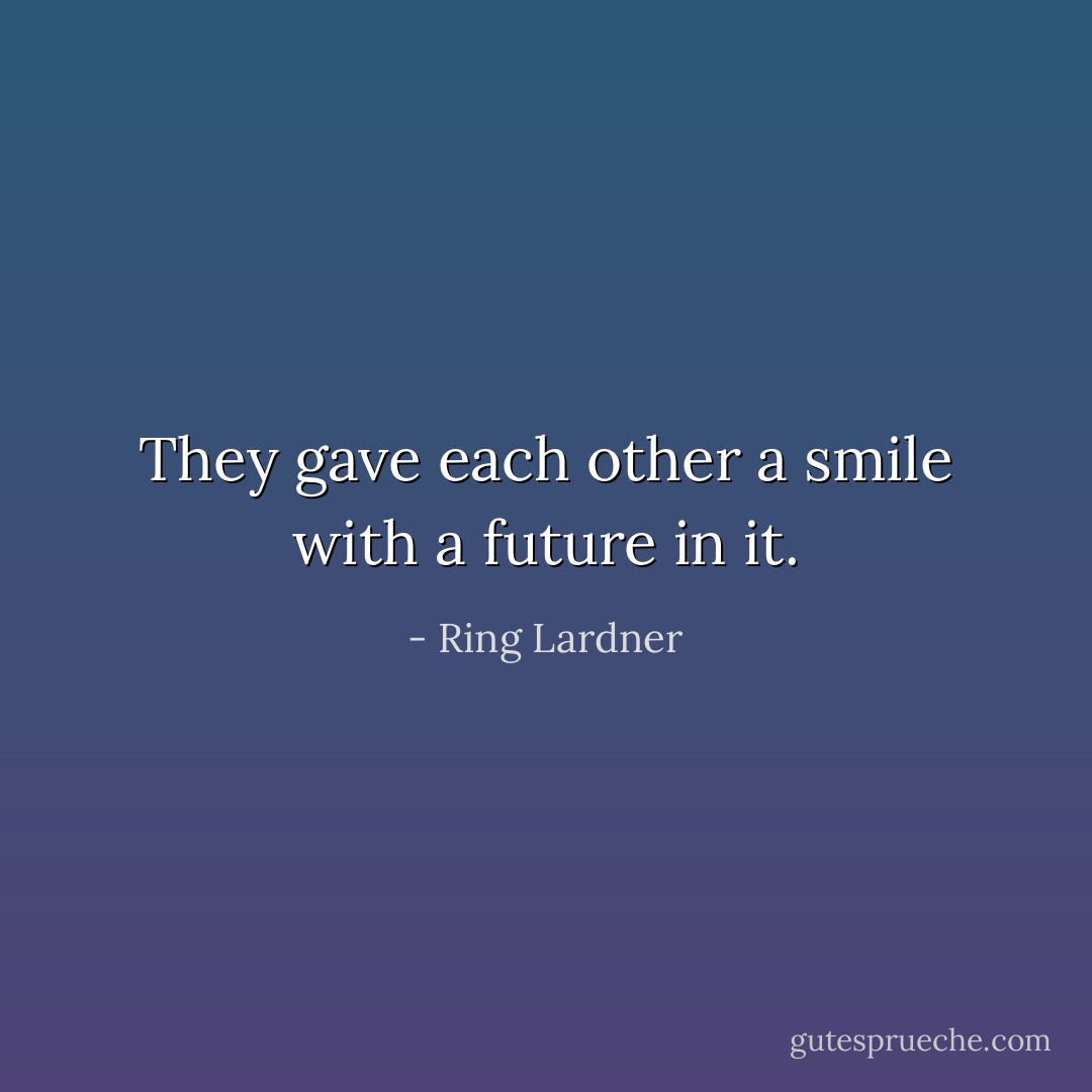 They gave each other a smile with a future in it. - Ring Lardner