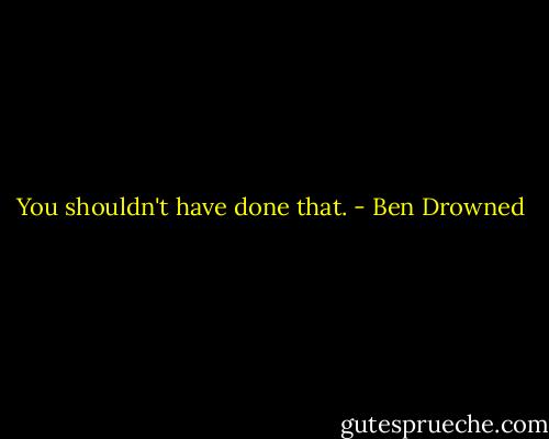You shouldn't have done that. - Ben Drowned