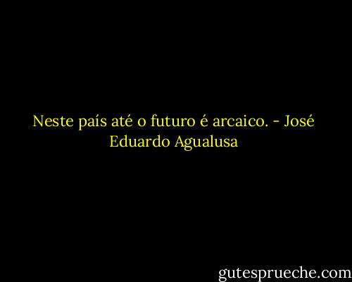 Neste país até o futuro é arcaico. - José Eduardo Agualusa