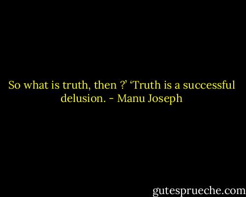 So what is truth, then ?’<br />‘Truth is a successful delusion. - Manu Joseph