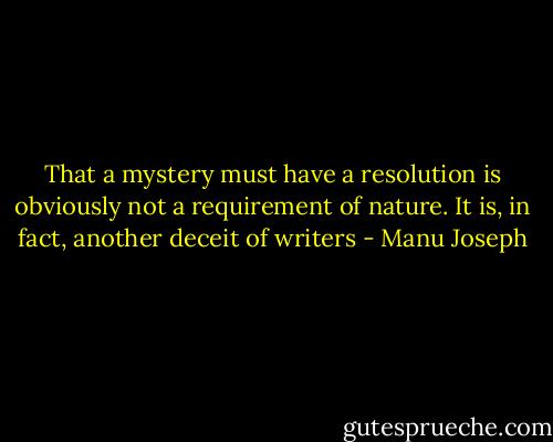 That a mystery must have a resolution is obviously not a requirement of nature. It is, in fact, another deceit of writers - Manu Joseph