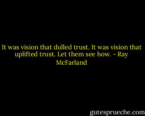 It was vision that dulled trust. It was vision that uplifted trust. Let them see how. - Ray McFarland