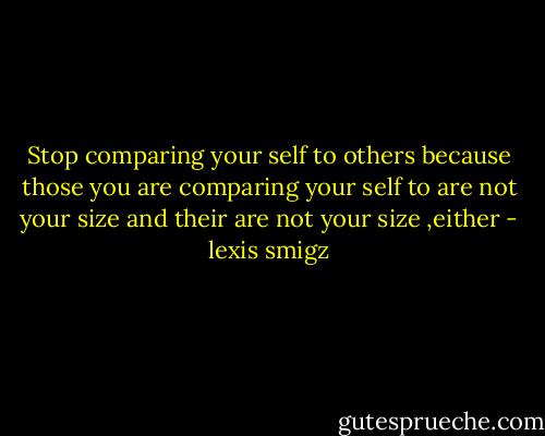 Stop comparing your self to others because those you are comparing your self to are not your size and their are not your size ,either - lexis smigz