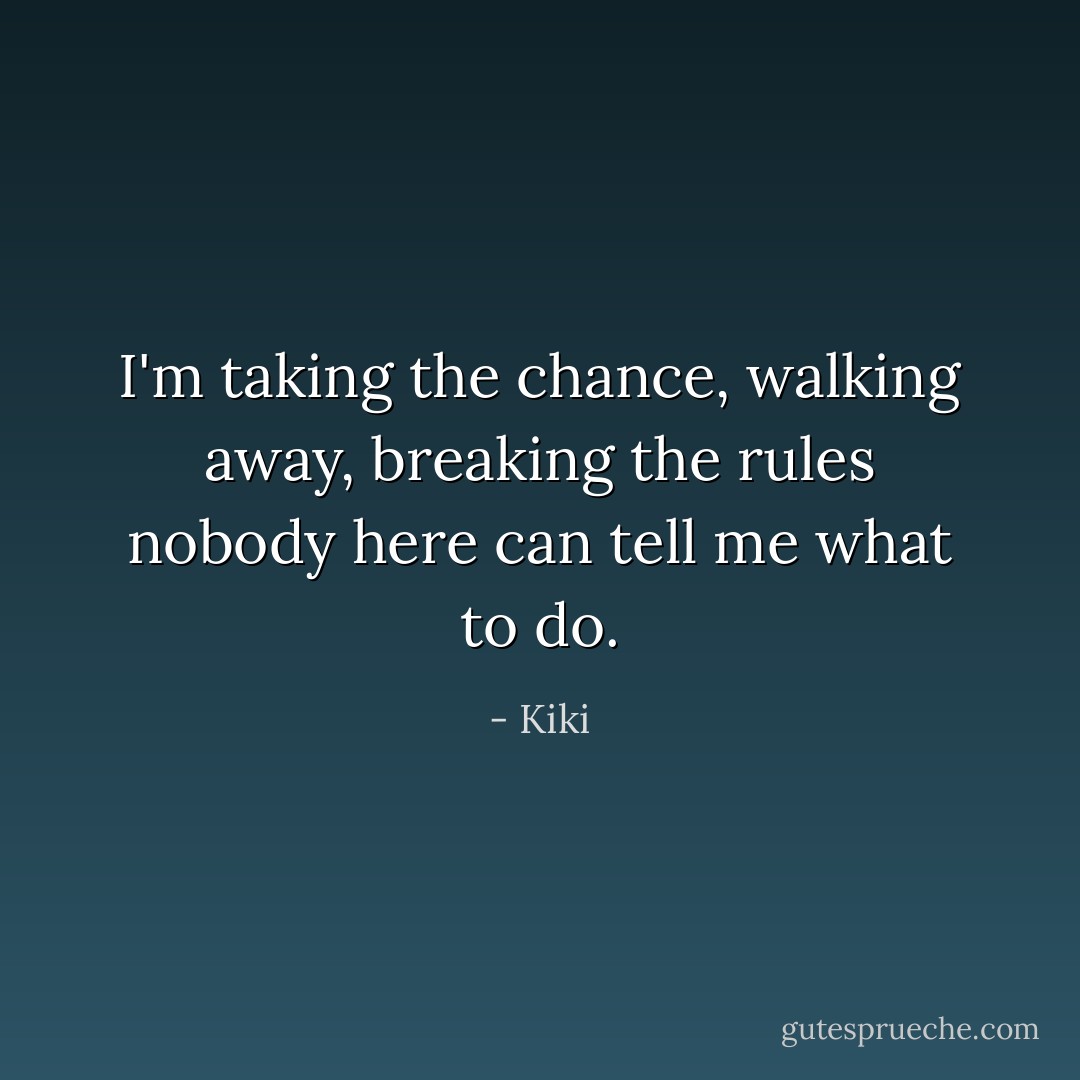 I'm taking the chance, walking away, breaking the rules nobody here can tell me what to do. - Kiki