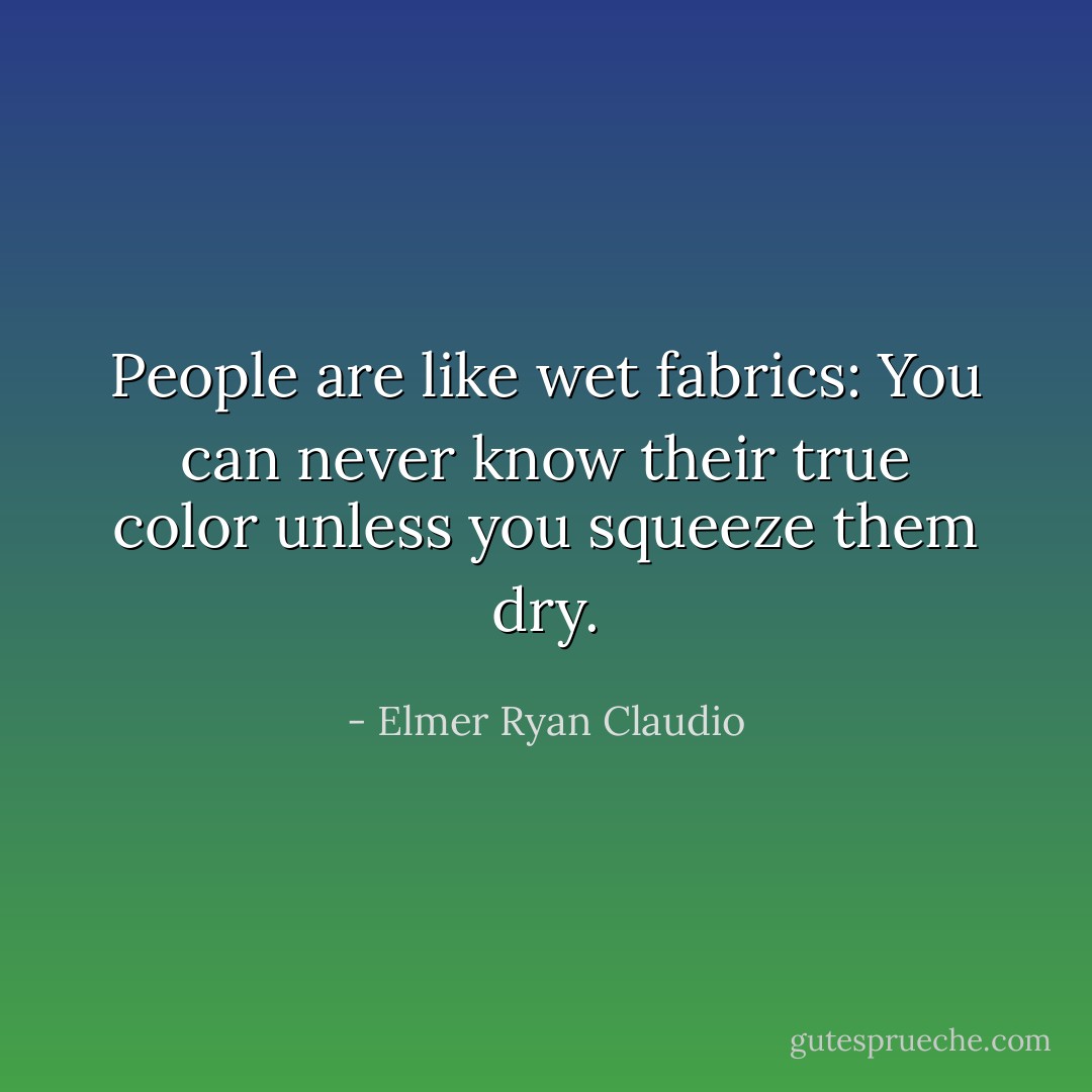 People are like wet fabrics: You can never know their true color unless you squeeze them dry. - Elmer Ryan Claudio