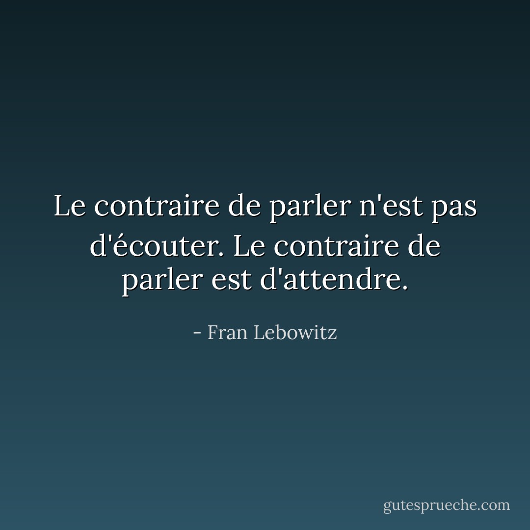 Le contraire de parler n'est pas d'écouter. Le contraire de parler est d'attendre. - Fran Lebowitz
