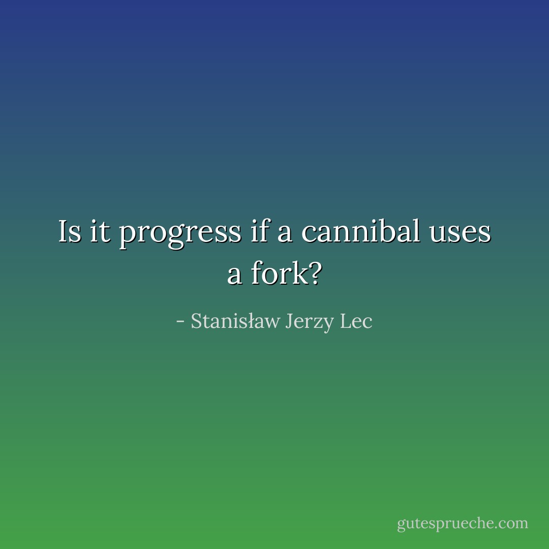 Is it progress if a cannibal uses a fork? - Stanisław Jerzy Lec