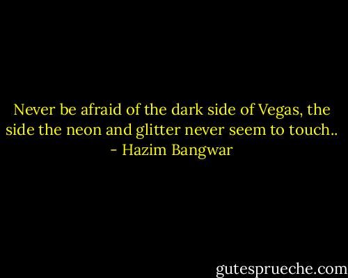 Never be afraid of the dark side of Vegas, the side the neon and glitter never seem to touch.. - Hazim Bangwar