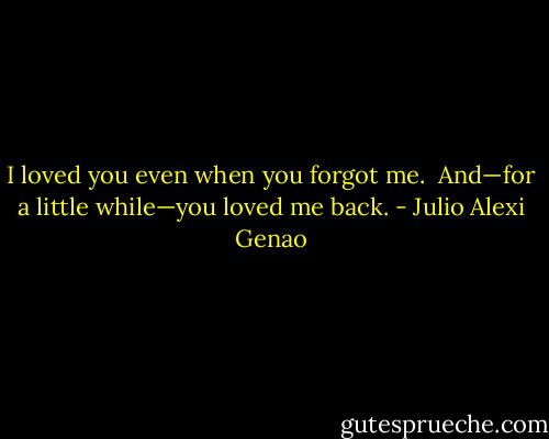 I loved you even when you forgot me.<br /><br />And—for a little while—you loved me back. - Julio Alexi Genao