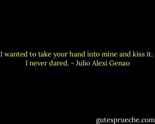 I wanted to take your hand into mine and kiss it.<br /><br />I never dared. - Julio Alexi Genao