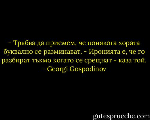 - Трябва да приемем, че понякога хората буквално се разминават.<br />- Иронията е, че го разбират тъкмо когато се срещнат - каза той. - Georgi Gospodinov