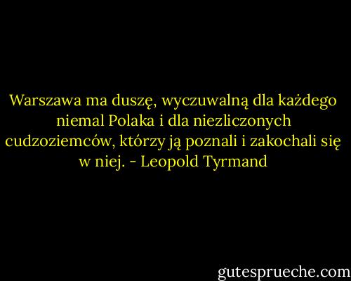 Warszawa ma duszę, wyczuwalną dla każdego niemal Polaka i dla niezliczonych cudzoziemców, którzy ją poznali i zakochali się w niej. - Leopold Tyrmand