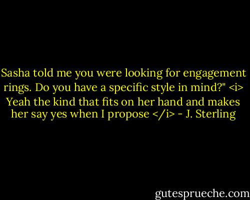 Sasha told me you were looking for engagement rings. Do you have a specific style in mind?"<br /><i> Yeah the kind that fits on her hand and makes her say yes when I propose </i> - J. Sterling