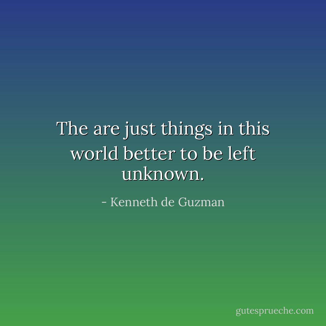 The are just things in this world better to be left unknown. - Kenneth de Guzman