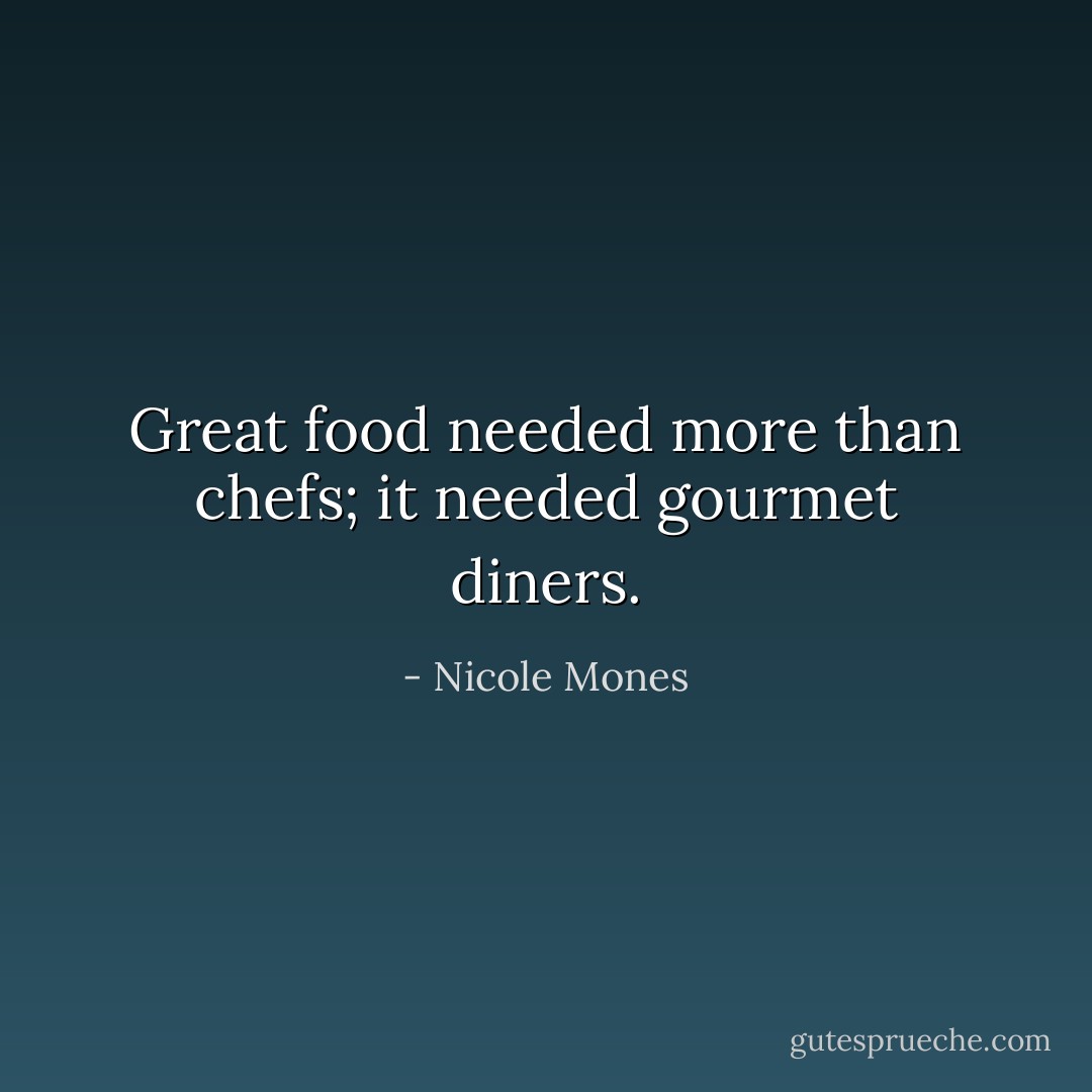 Great food needed more than chefs; it needed gourmet diners. - Nicole Mones
