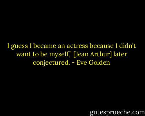 I guess I became an actress because I didn’t want to be myself,” [Jean Arthur] later conjectured. - Eve Golden