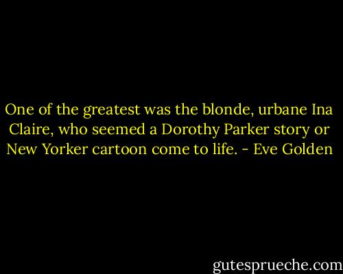 One of the greatest was the blonde, urbane Ina Claire, who seemed a Dorothy Parker story or New Yorker cartoon come to life. - Eve Golden