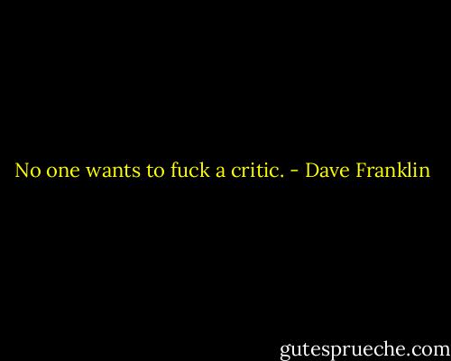No one wants to fuck a critic. - Dave Franklin