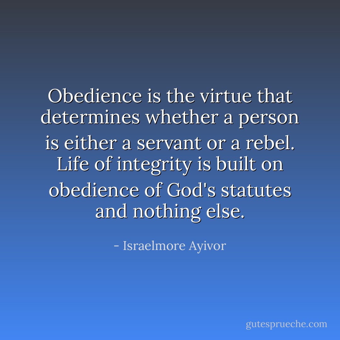 Obedience is the virtue that determines whether a person is either a servant or a rebel. Life of integrity is built on obedience of God's statutes and nothing else. - Israelmore Ayivor