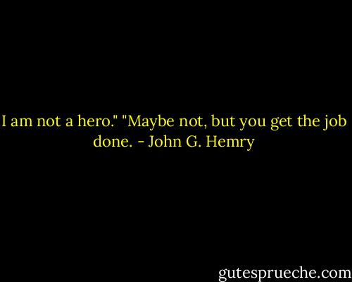 I am not a hero."<br />"Maybe not, but you get the job done. - John G. Hemry