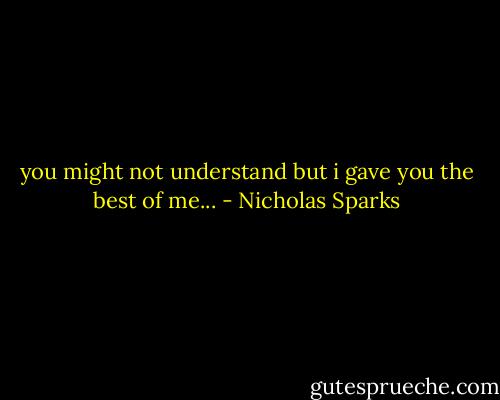 you might not understand but i gave you the best of me... - Nicholas Sparks