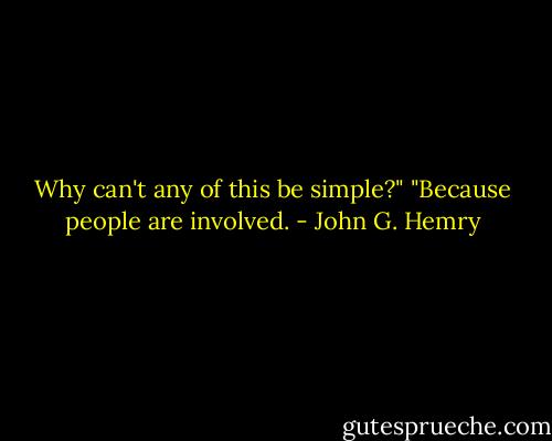 Why can't any of this be simple?"<br />"Because people are involved. - John G. Hemry